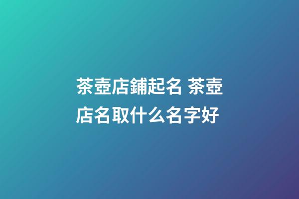 茶壺店鋪起名 茶壺店名取什么名字好-第1張-店鋪起名-玄機派